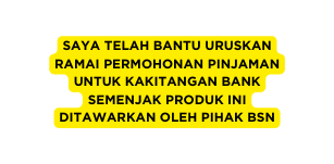 SAYA TELAH BANTU URUSKAN RAMAI PERMOHONAN PINJAMAN UNTUK KAKITANGAN BANK SEMENJAK PRODUK INI DITAWARKAN OLEH PIHAK BSN