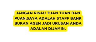 JANGAN RISAU TUAN TUAN DAN PUAN SAYA ADALAH STAFF BANK BUKAN AGEN JADI URUSAN ANDA ADALAH DIJAMIN